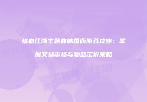 热血江湖主题曲韩国版游戏攻略：掌握交易市场与物品定价策略