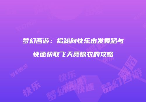 梦幻西游：揭秘向快乐出发舞蹈与快速获取飞天舞锦衣的攻略