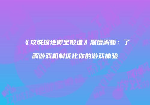 《攻城掠地御宝锻造》深度解析：了解游戏机制优化你的游戏体验