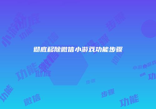 彻底移除微信小游戏功能步骤