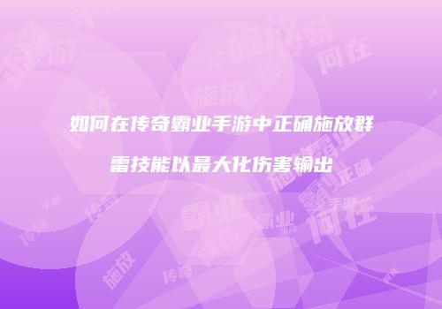 如何在传奇霸业手游中正确施放群雷技能以最大化伤害输出