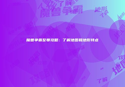 魔兽争霸至尊攻略：了解地图和地形特点
