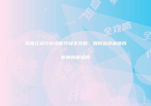 热血江湖刀客技能升级全攻略：如何选择最适合你的技能组合