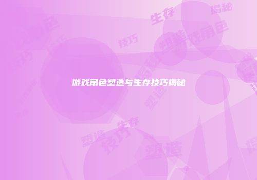 游戏角色塑造与生存技巧揭秘