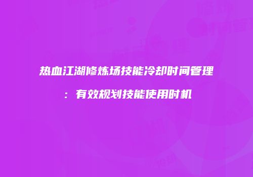 热血江湖修炼场技能冷却时间管理:有效规划技能使用时机