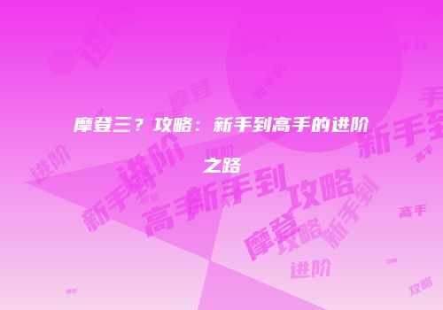 摩登三？攻略：新手到高手的进阶之路