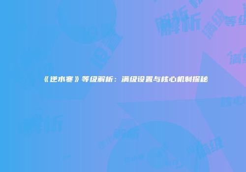 《逆水寒》等级解析：满级设置与核心机制探秘
