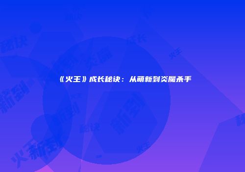 《火王》成长秘诀：从萌新到炎魔杀手