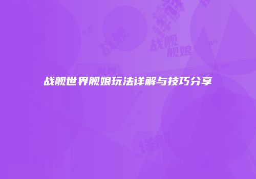 战舰世界舰娘玩法详解与技巧分享