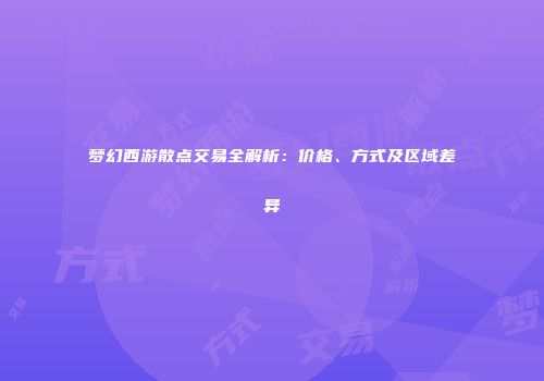 梦幻西游散点交易全解析：价格、方式及区域差异
