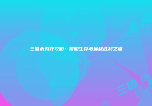 三国杀内奸攻略：策略生存与最终胜利之道