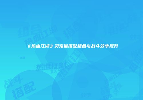 《热血江湖》灵宠猫搭配组合与战斗效率提升