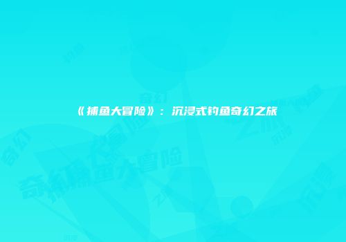 《捕鱼大冒险》：沉浸式钓鱼奇幻之旅