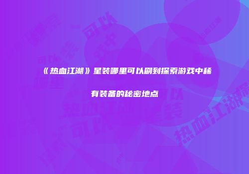 《热血江湖》星装哪里可以刷到探索游戏中稀有装备的秘密地点