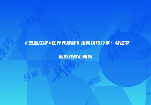 《热血江湖X医升天技能》进阶技巧分享：快速掌握游戏核心机制