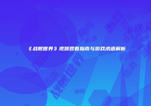 《战舰世界》视频观看指南与游戏术语解析