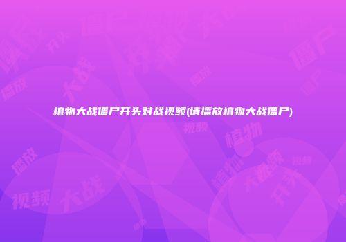 植物大战僵尸开头对战视频(请播放植物大战僵尸)