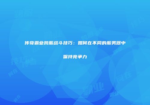 传奇霸业跨服战斗技巧：如何在不同的服务器中保持竞争力