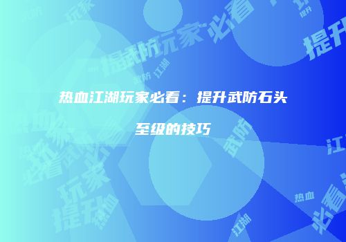 热血江湖玩家必看：提升武防石头至级的技巧