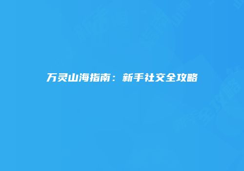万灵山海指南：新手社交全攻略