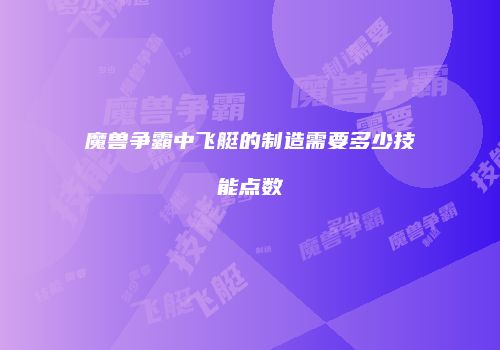 魔兽争霸中飞艇的制造需要多少技能点数