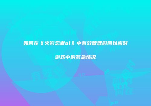 如何在《火影忍者ol》中有效管理时间以应对游戏中的紧急情况