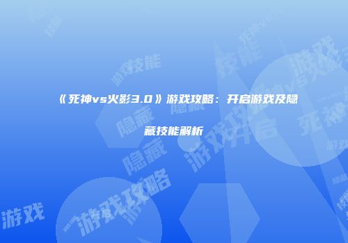 《死神vs火影3.0》游戏攻略：开启游戏及隐藏技能解析