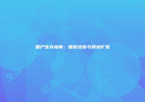 僵尸生存指南：囤积资源与领地扩张