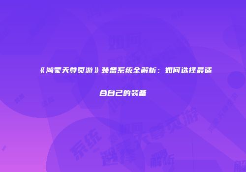 《鸿蒙天尊页游》装备系统全解析：如何选择最适合自己的装备