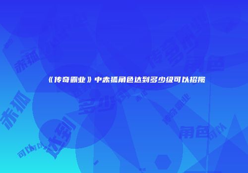 《传奇霸业》中赤狐角色达到多少级可以招揽