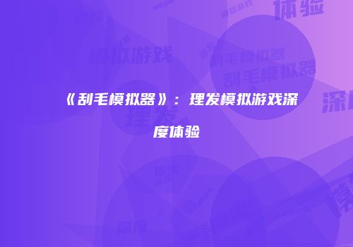 《刮毛模拟器》：理发模拟游戏深度体验