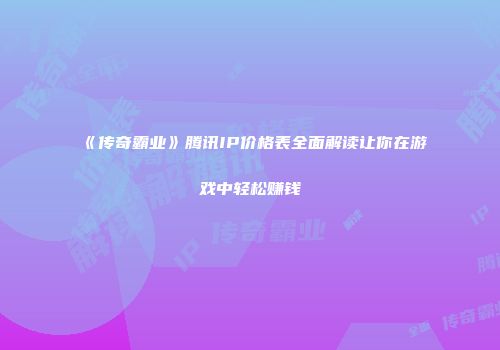 《传奇霸业》腾讯IP价格表全面解读让你在游戏中轻松赚钱
