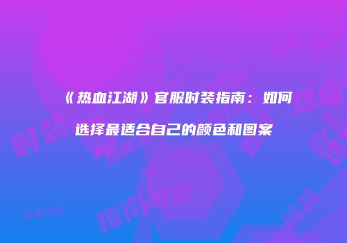 《热血江湖》官服时装指南：如何选择最适合自己的颜色和图案