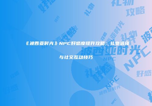 《波西亚时光》NPC好感度提升攻略：礼物选择与社交互动技巧