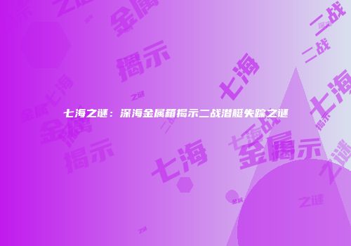 七海之谜：深海金属箱揭示二战潜艇失踪之谜