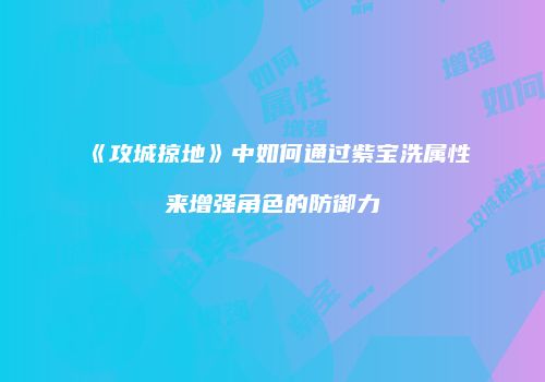 《攻城掠地》中如何通过紫宝洗属性来增强角色的防御力