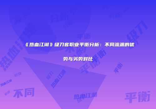 《热血江湖》级刀客职业平衡分析：不同流派的优势与劣势对比