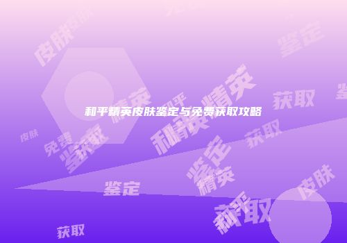 和平精英皮肤鉴定与免费获取攻略