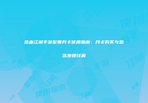 热血江湖手游至尊月卡使用指南：月卡购买与激活步骤详解