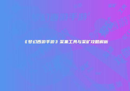 《梦幻西游手游》采集工具与采矿攻略解析