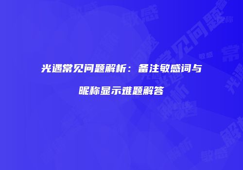 光遇常见问题解析：备注敏感词与昵称显示难题解答