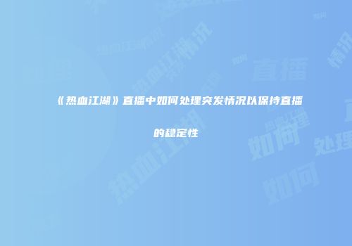 《热血江湖》直播中如何处理突发情况以保持直播的稳定性