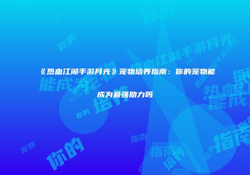 《热血江湖手游月光》宠物培养指南：你的宠物能成为最强助力吗