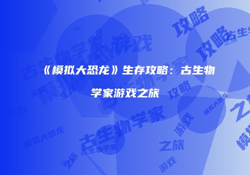 《模拟大恐龙》生存攻略：古生物学家游戏之旅