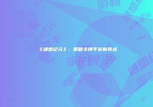 《通感纪元》：策略卡牌手游新亮点