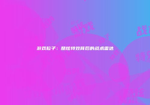 游戏粒子：酷炫特效背后的战术雷达