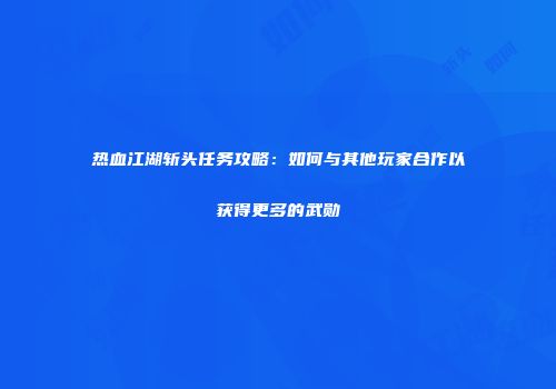 热血江湖斩头任务攻略：如何与其他玩家合作以获得更多的武勋
