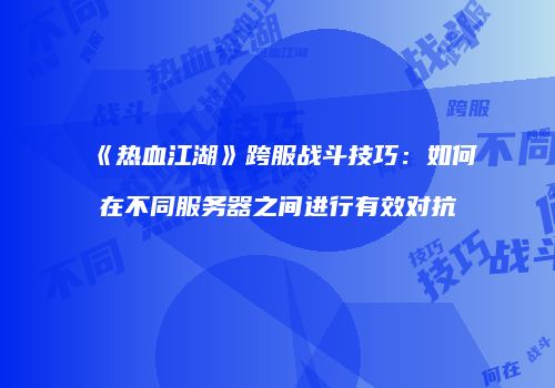 《热血江湖》跨服战斗技巧：如何在不同服务器之间进行有效对抗
