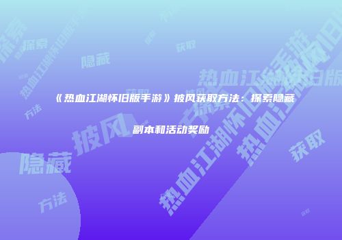 《热血江湖怀旧版手游》披风获取方法：探索隐藏副本和活动奖励