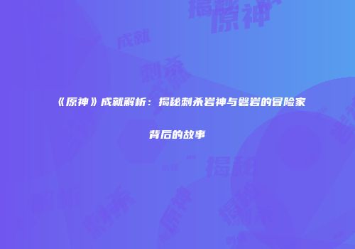 《原神》成就解析：揭秘刺杀岩神与磐岩的冒险家背后的故事